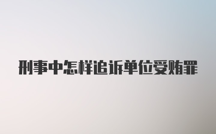 刑事中怎样追诉单位受贿罪