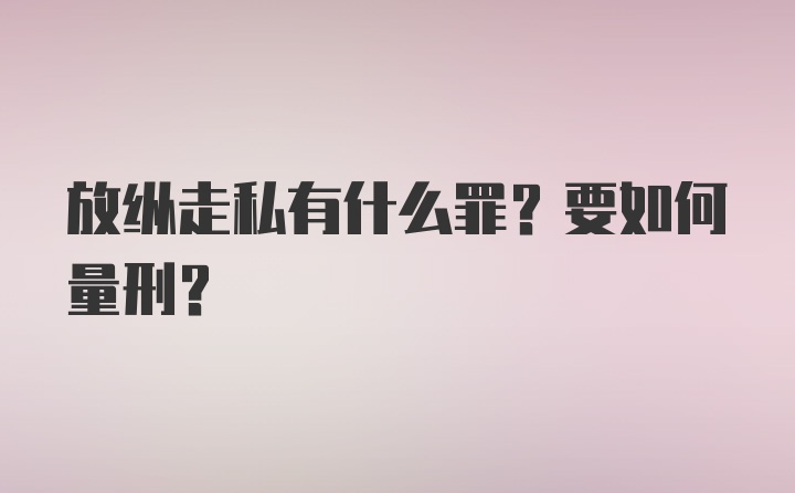 放纵走私有什么罪？要如何量刑？