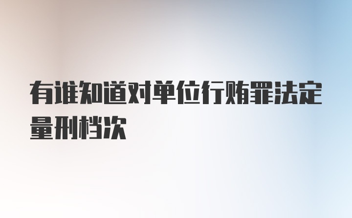 有谁知道对单位行贿罪法定量刑档次