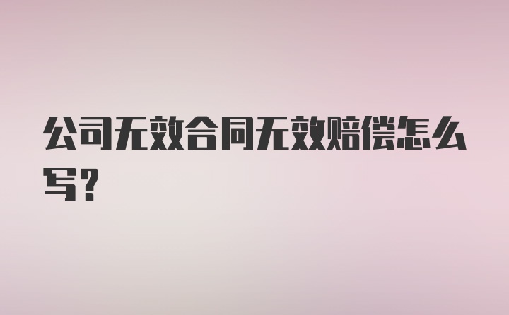 公司无效合同无效赔偿怎么写？