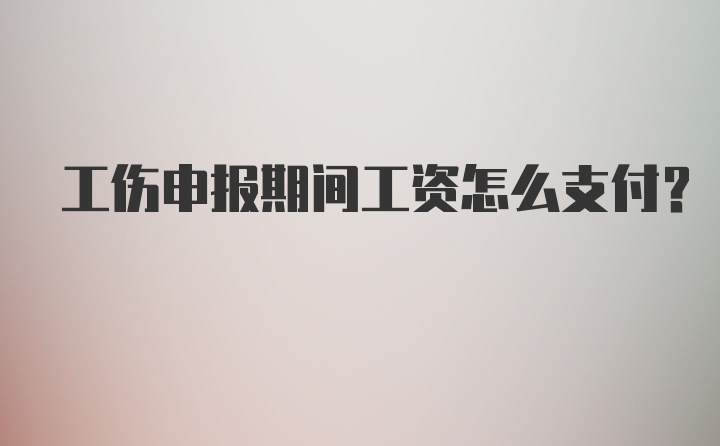 工伤申报期间工资怎么支付？