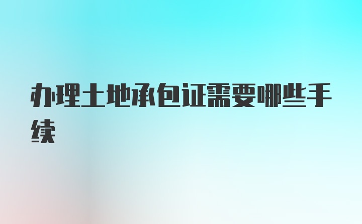 办理土地承包证需要哪些手续