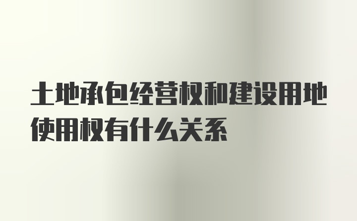 土地承包经营权和建设用地使用权有什么关系