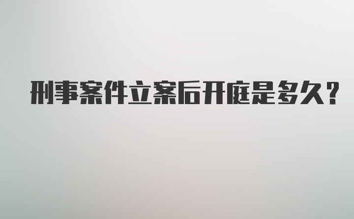 刑事案件立案后开庭是多久？