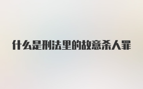 什么是刑法里的故意杀人罪