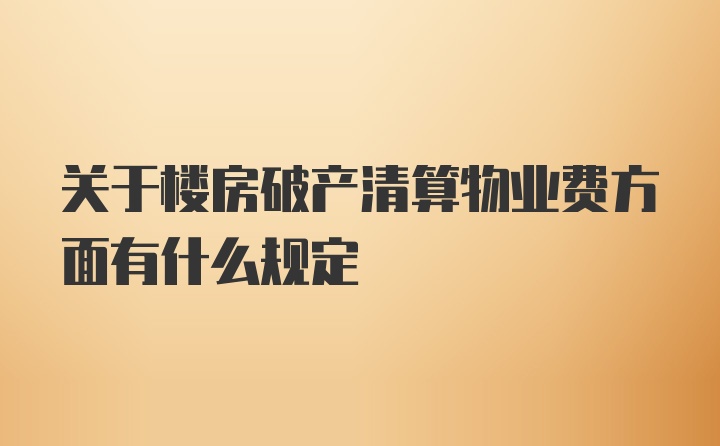 关于楼房破产清算物业费方面有什么规定