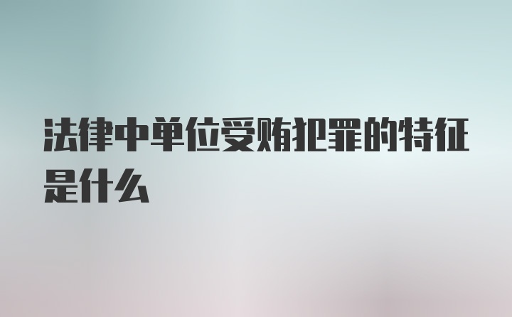 法律中单位受贿犯罪的特征是什么