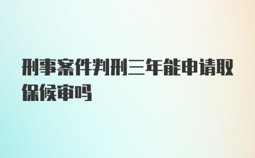 刑事案件判刑三年能申请取保候审吗