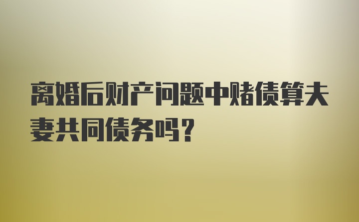 离婚后财产问题中赌债算夫妻共同债务吗？