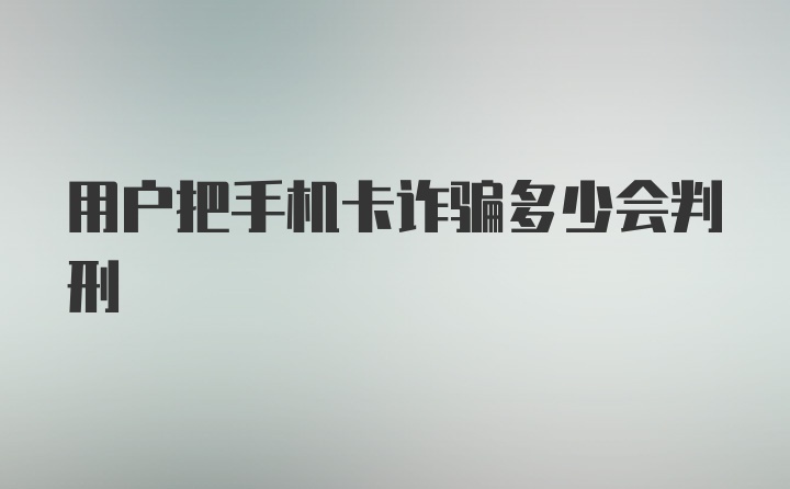 用户把手机卡诈骗多少会判刑