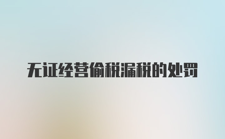 无证经营偷税漏税的处罚