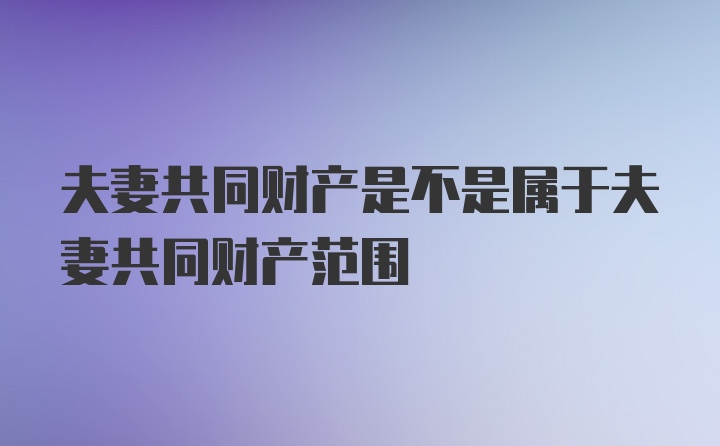 夫妻共同财产是不是属于夫妻共同财产范围