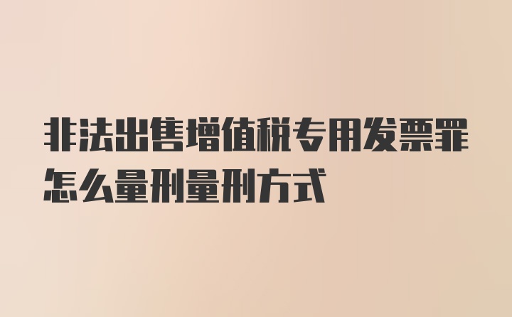 非法出售增值税专用发票罪怎么量刑量刑方式