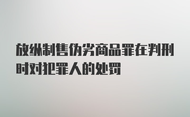 放纵制售伪劣商品罪在判刑时对犯罪人的处罚