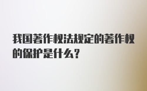 我国著作权法规定的著作权的保护是什么?