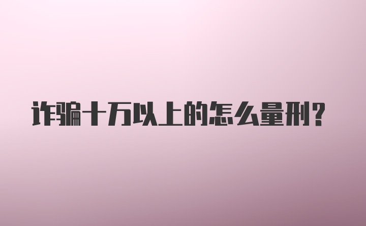 诈骗十万以上的怎么量刑？