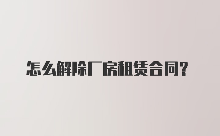 怎么解除厂房租赁合同?