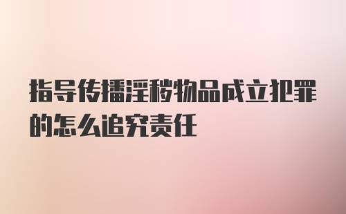 指导传播淫秽物品成立犯罪的怎么追究责任