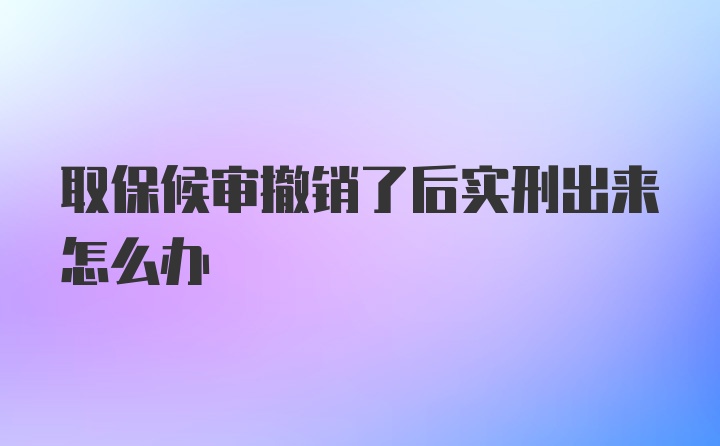 取保候审撤销了后实刑出来怎么办