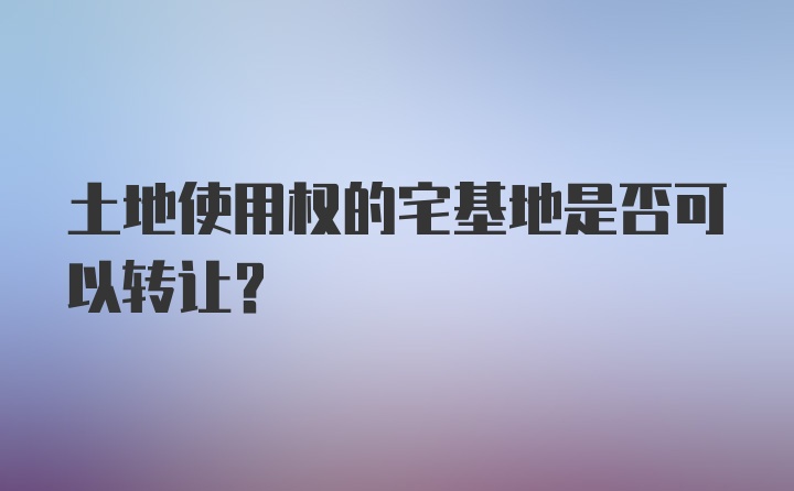 土地使用权的宅基地是否可以转让？