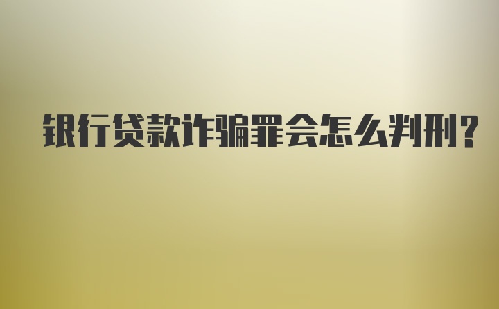 银行贷款诈骗罪会怎么判刑？