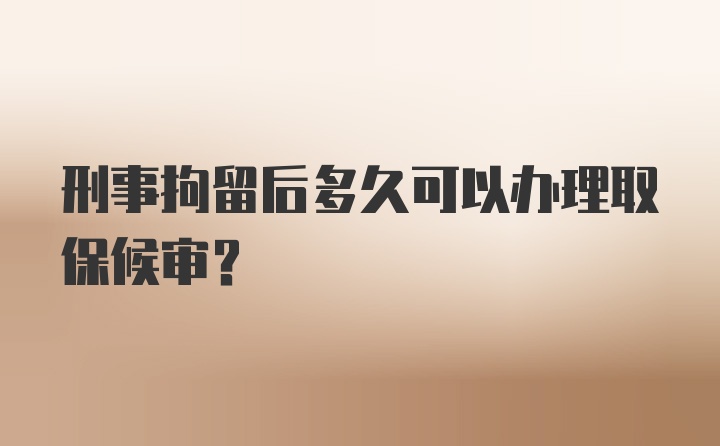 刑事拘留后多久可以办理取保候审？