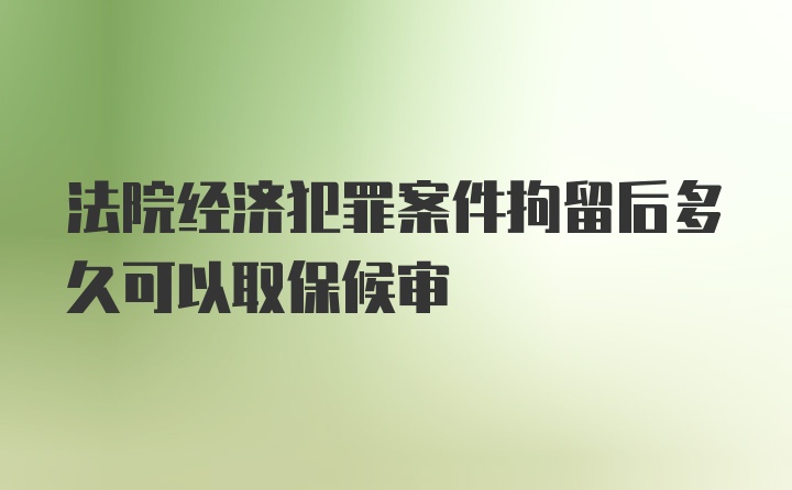 法院经济犯罪案件拘留后多久可以取保候审