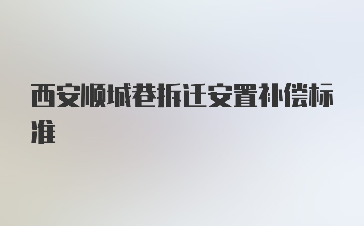 西安顺城巷拆迁安置补偿标准