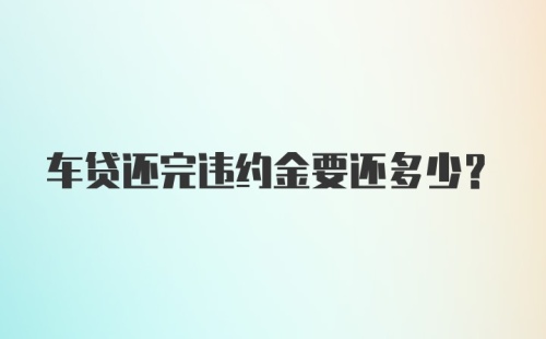 车贷还完违约金要还多少？