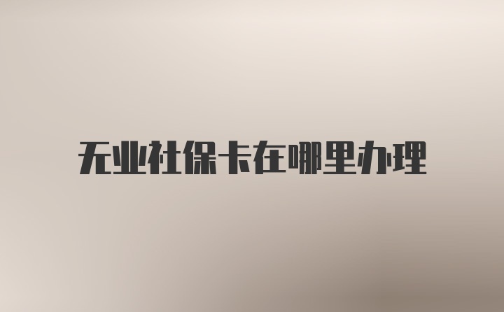 无业社保卡在哪里办理