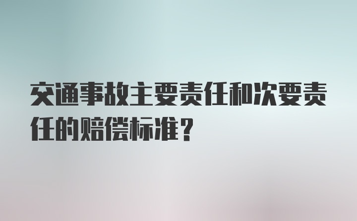 交通事故主要责任和次要责任的赔偿标准？