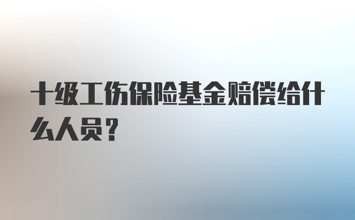 十级工伤保险基金赔偿给什么人员？