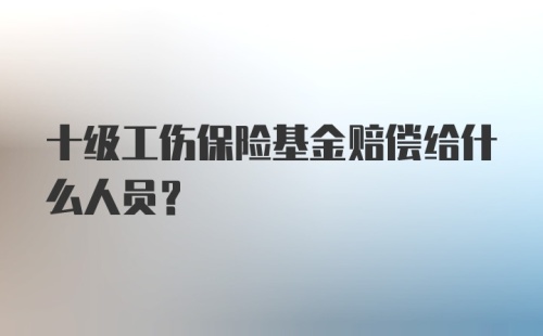 十级工伤保险基金赔偿给什么人员？