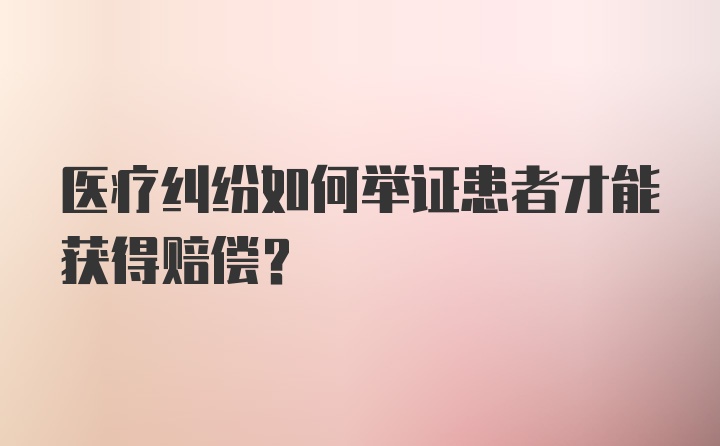 医疗纠纷如何举证患者才能获得赔偿？