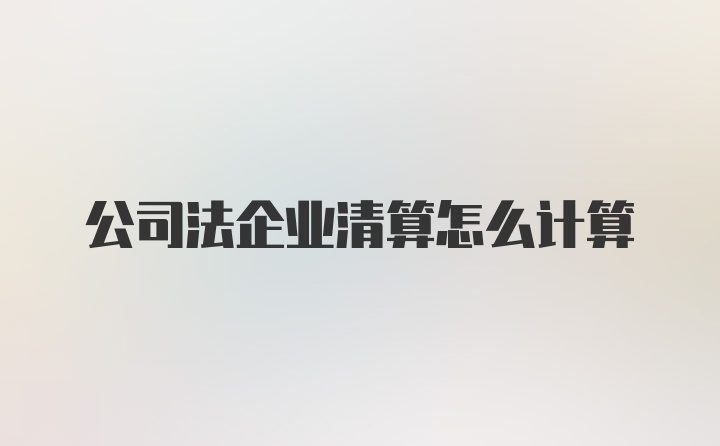 公司法企业清算怎么计算