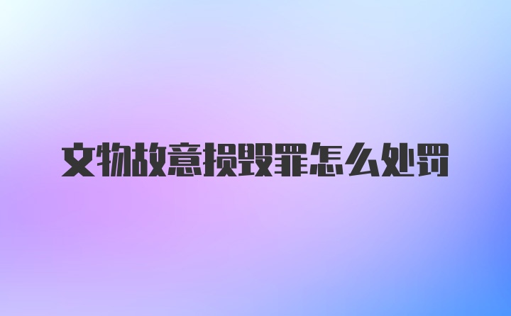 文物故意损毁罪怎么处罚
