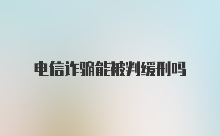 电信诈骗能被判缓刑吗