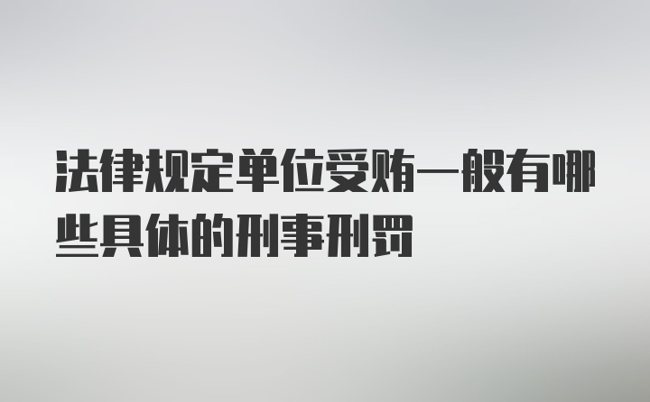 法律规定单位受贿一般有哪些具体的刑事刑罚