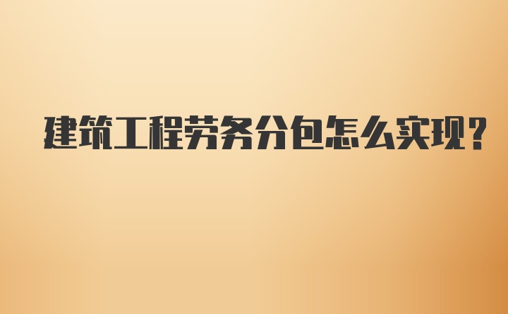 建筑工程劳务分包怎么实现？