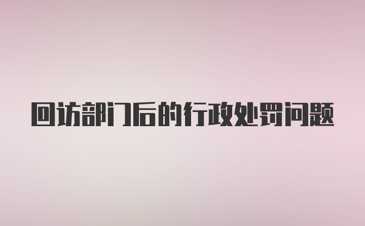 回访部门后的行政处罚问题