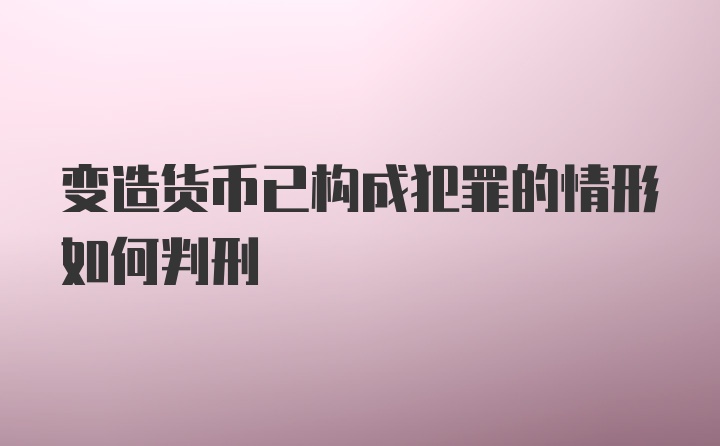 变造货币已构成犯罪的情形如何判刑