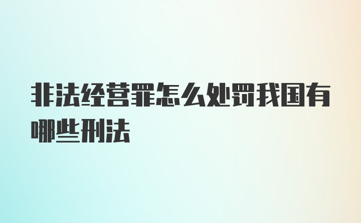 非法经营罪怎么处罚我国有哪些刑法