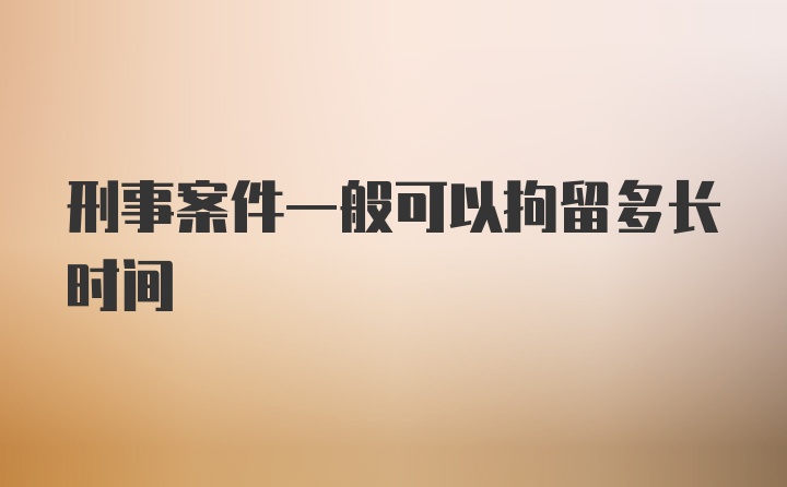 刑事案件一般可以拘留多长时间