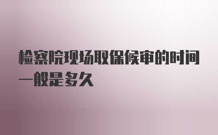 检察院现场取保候审的时间一般是多久