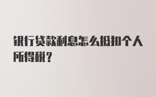 银行贷款利息怎么抵扣个人所得税？