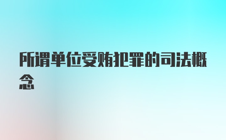 所谓单位受贿犯罪的司法概念