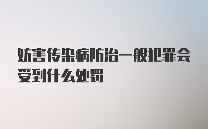 妨害传染病防治一般犯罪会受到什么处罚