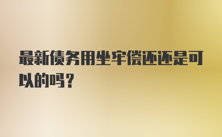 最新债务用坐牢偿还还是可以的吗?