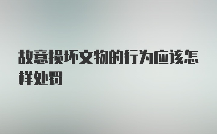 故意损坏文物的行为应该怎样处罚