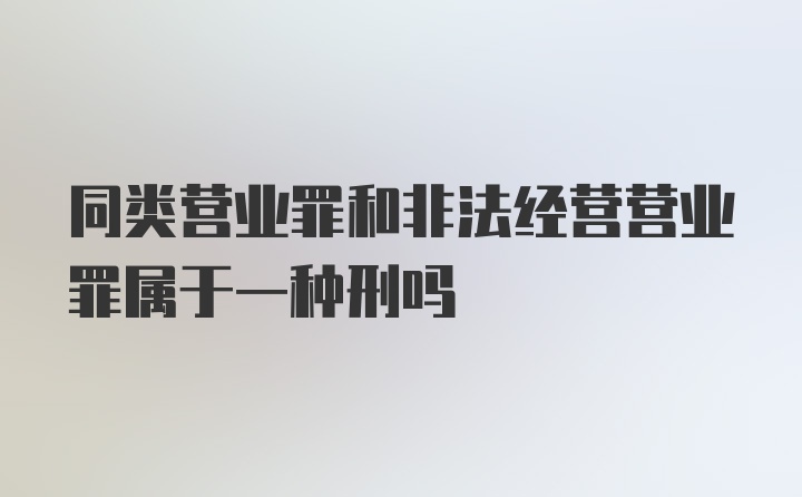 同类营业罪和非法经营营业罪属于一种刑吗